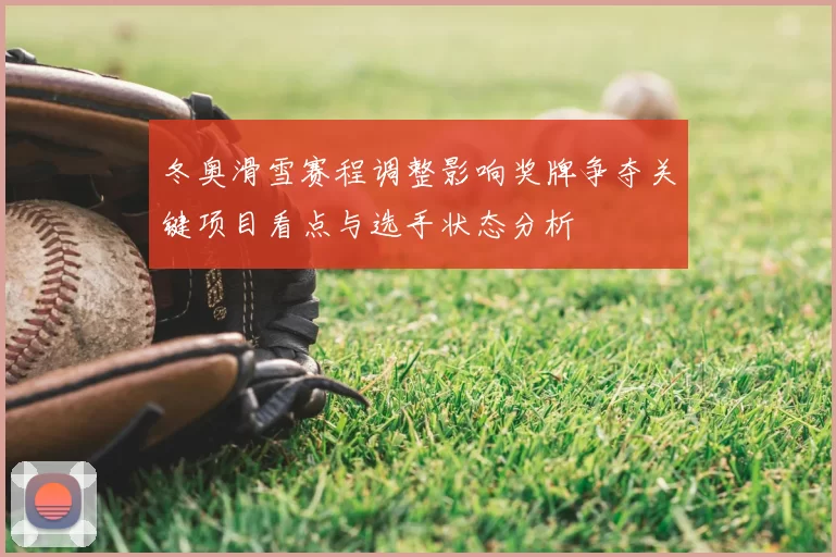 冬奥滑雪赛程调整影响奖牌争夺关键项目看点与选手状态分析