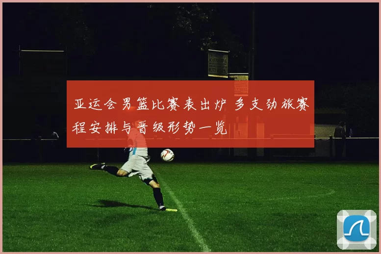 亚运会男篮比赛表出炉 多支劲旅赛程安排与晋级形势一览