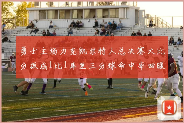 勇士主场力克凯尔特人总决赛大比分扳成1比1库里三分球命中率回暖