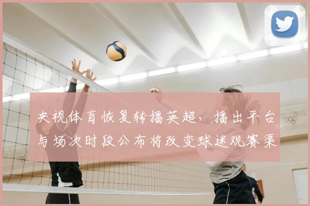 央视体育恢复转播英超，播出平台与场次时段公布将改变球迷观赛渠道