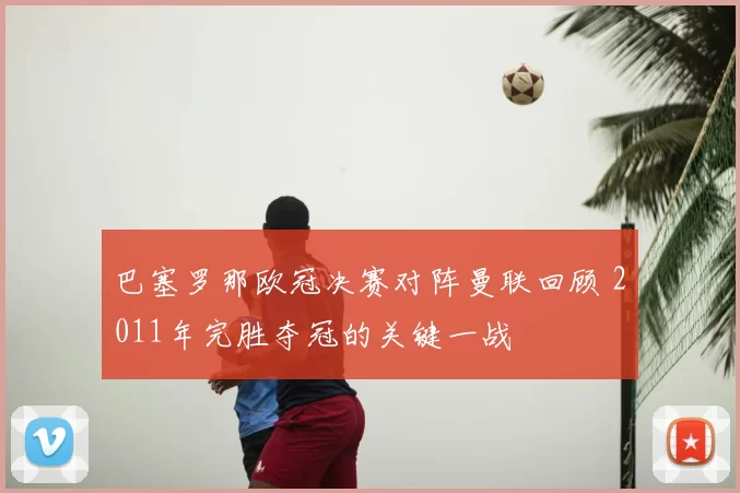 巴塞罗那欧冠决赛对阵曼联回顾 2011年完胜夺冠的关键一战