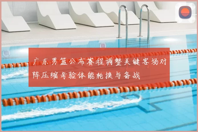 广东男篮公布赛程调整关键客场对阵压缩考验体能轮换与备战