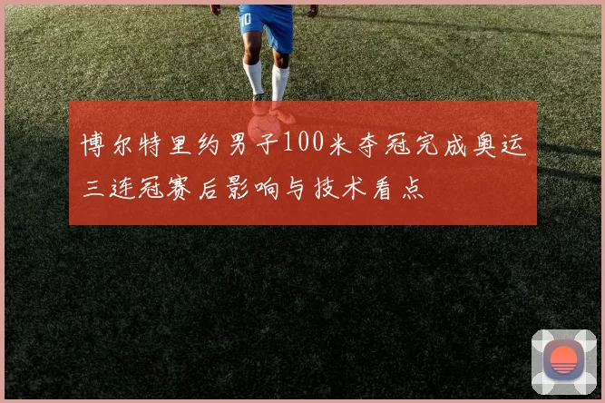 博尔特里约男子100米夺冠完成奥运三连冠赛后影响与技术看点