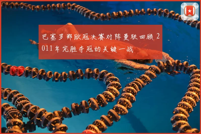 巴塞罗那欧冠决赛对阵曼联回顾 2011年完胜夺冠的关键一战