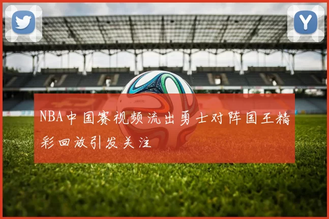 NBA中国赛视频流出勇士对阵国王精彩回放引发关注