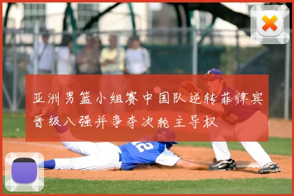 亚洲男篮小组赛中国队逆转菲律宾晋级八强并争夺次轮主导权