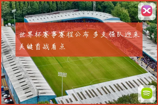 世界杯赛事赛程公布 多支强队迎来关键首战看点