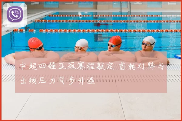 中超四强亚冠赛程敲定 首轮对阵与出线压力同步升温