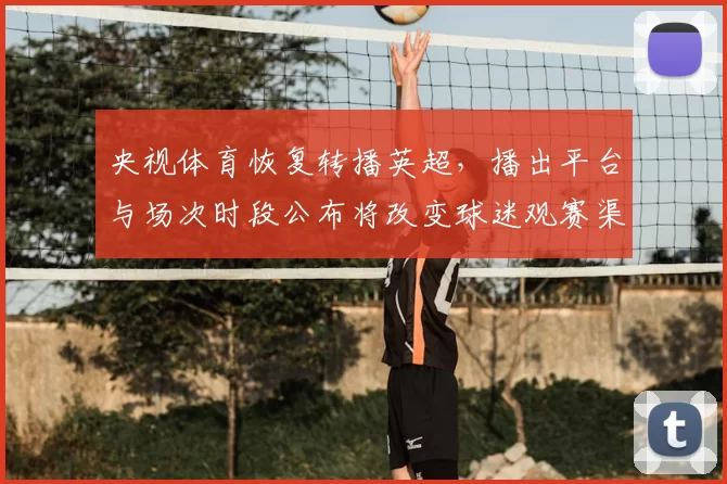 央视体育恢复转播英超，播出平台与场次时段公布将改变球迷观赛渠道