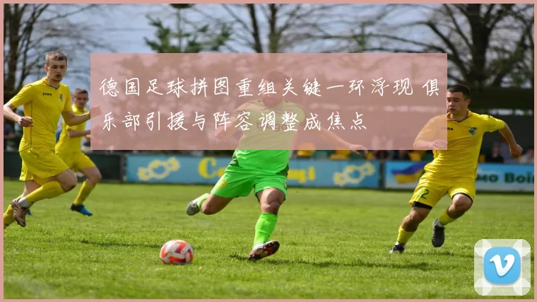 德国足球拼图重组关键一环浮现 俱乐部引援与阵容调整成焦点