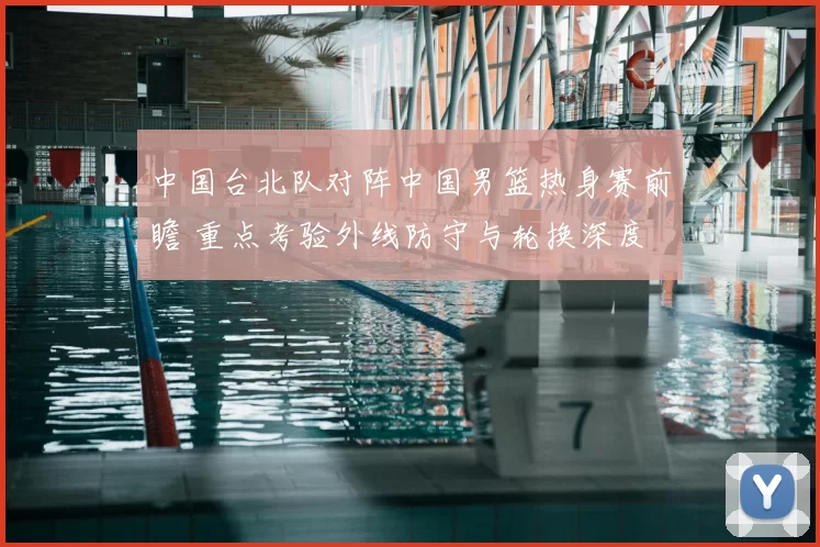 中国台北队对阵中国男篮热身赛前瞻 重点考验外线防守与轮换深度