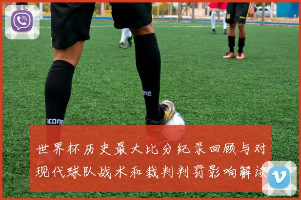 世界杯历史最大比分纪录回顾与对现代球队战术和裁判判罚影响解读