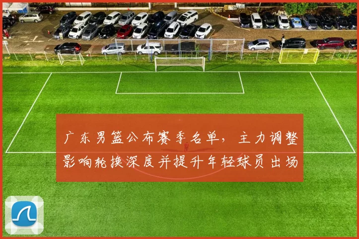 广东男篮公布赛季名单，主力调整影响轮换深度并提升年轻球员出场机会