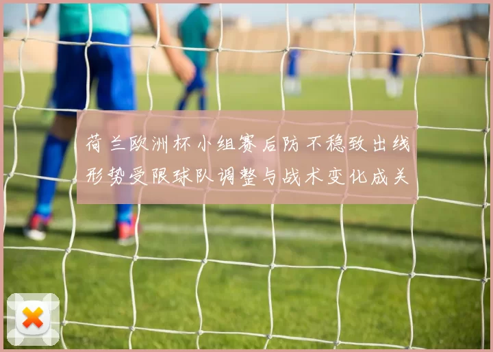 荷兰欧洲杯小组赛后防不稳致出线形势受限球队调整与战术变化成关键