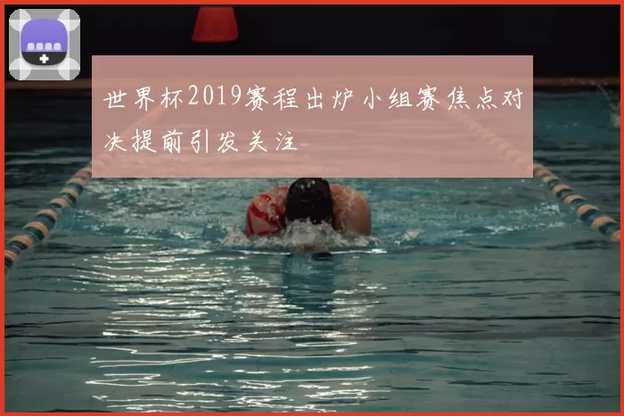 世界杯2019赛程出炉小组赛焦点对决提前引发关注