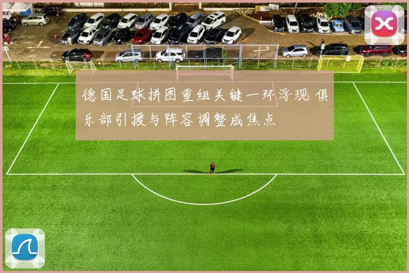 德国足球拼图重组关键一环浮现 俱乐部引援与阵容调整成焦点
