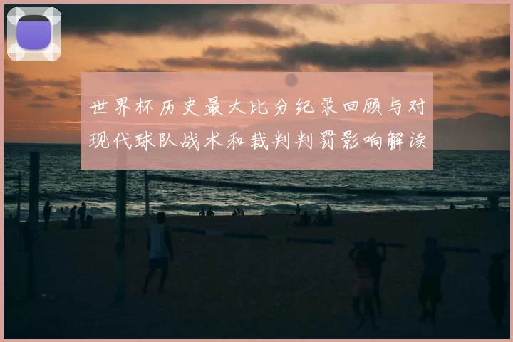 世界杯历史最大比分纪录回顾与对现代球队战术和裁判判罚影响解读
