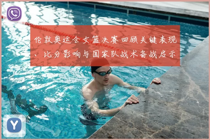 伦敦奥运会女篮决赛回顾关键表现、比分影响与国家队战术备战启示