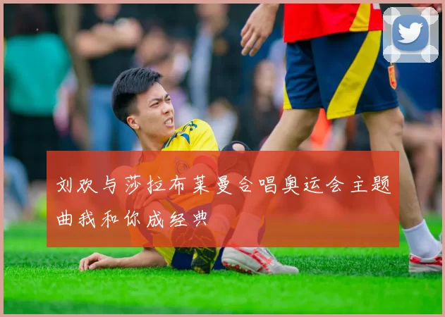 刘欢与莎拉布莱曼合唱奥运会主题曲我和你成经典