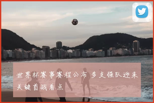世界杯赛事赛程公布 多支强队迎来关键首战看点