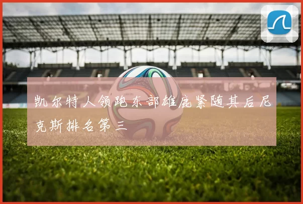 凯尔特人领跑东部雄鹿紧随其后尼克斯排名第三