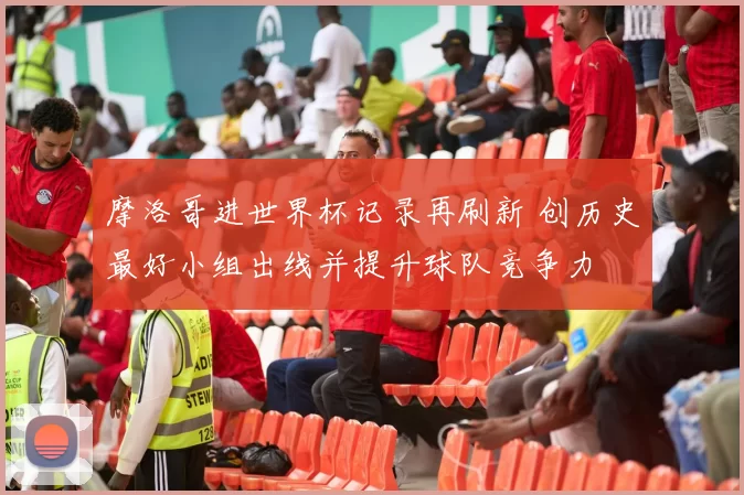 摩洛哥进世界杯记录再刷新 创历史最好小组出线并提升球队竞争力
