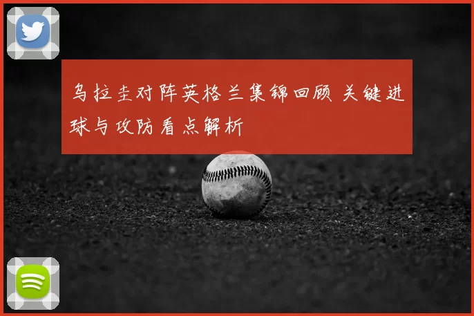 乌拉圭对阵英格兰集锦回顾 关键进球与攻防看点解析