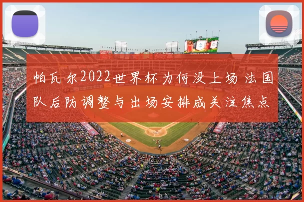 帕瓦尔2022世界杯为何没上场 法国队后防调整与出场安排成关注焦点