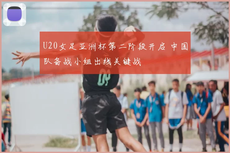 U20女足亚洲杯第二阶段开启 中国队备战小组出线关键战