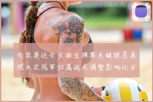 伦敦奥运会女排金牌赛关键球员表现决定冠军归属战术调整影响比分与赛果