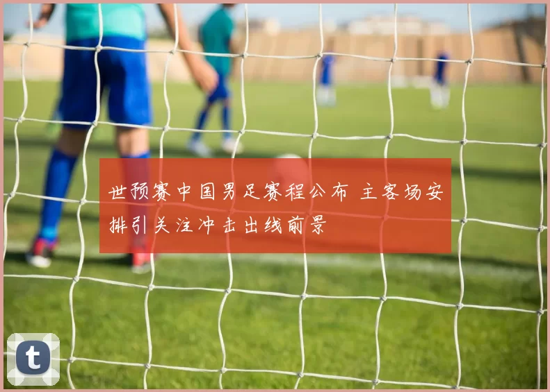 世预赛中国男足赛程公布 主客场安排引关注冲击出线前景