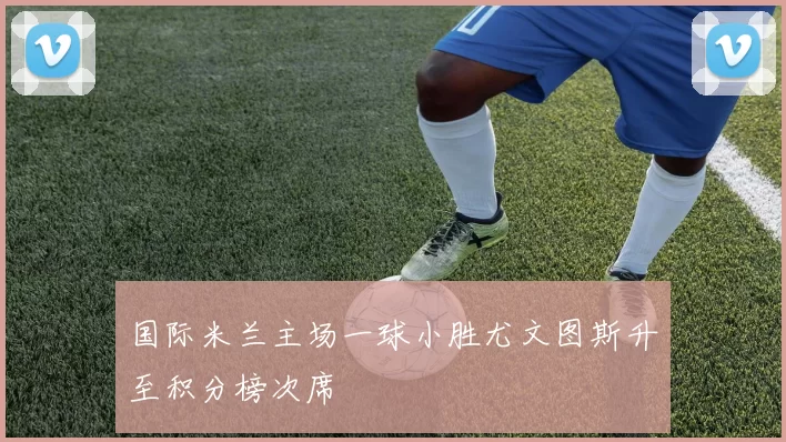 国际米兰主场一球小胜尤文图斯升至积分榜次席