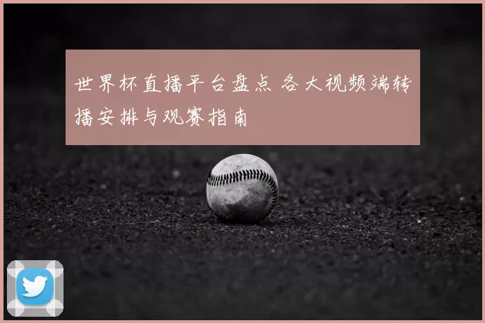 世界杯直播平台盘点 各大视频端转播安排与观赛指南