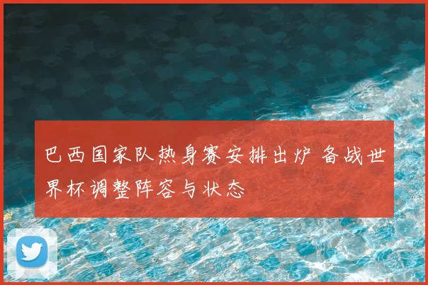 巴西国家队热身赛安排出炉 备战世界杯调整阵容与状态