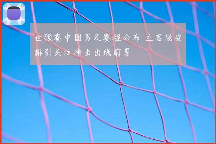 世预赛中国男足赛程公布 主客场安排引关注冲击出线前景