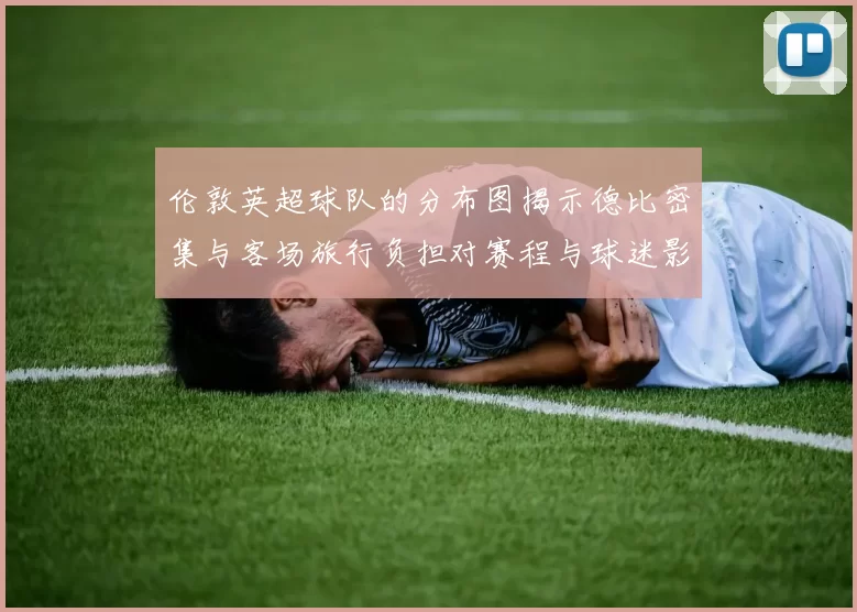 伦敦英超球队的分布图揭示德比密集与客场旅行负担对赛程与球迷影响