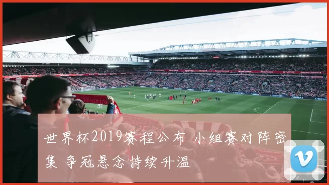 世界杯2019赛程公布 小组赛对阵密集 争冠悬念持续升温