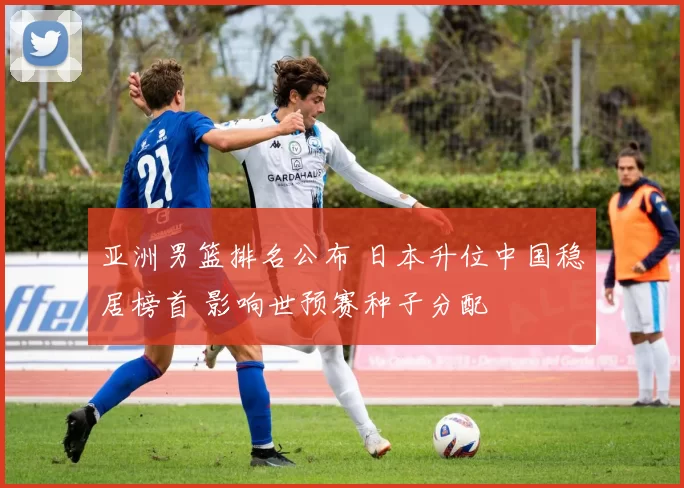 亚洲男篮排名公布 日本升位中国稳居榜首 影响世预赛种子分配