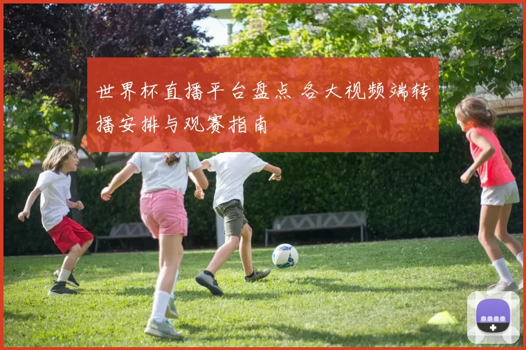 世界杯直播平台盘点 各大视频端转播安排与观赛指南