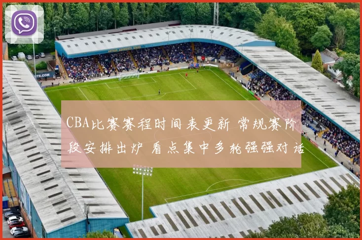 CBA比赛赛程时间表更新 常规赛阶段安排出炉 看点集中多轮强强对话