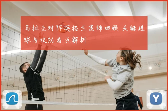 乌拉圭对阵英格兰集锦回顾 关键进球与攻防看点解析