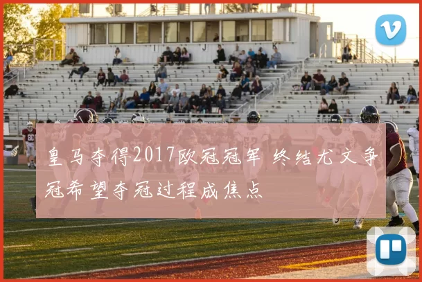 皇马夺得2017欧冠冠军 终结尤文争冠希望夺冠过程成焦点