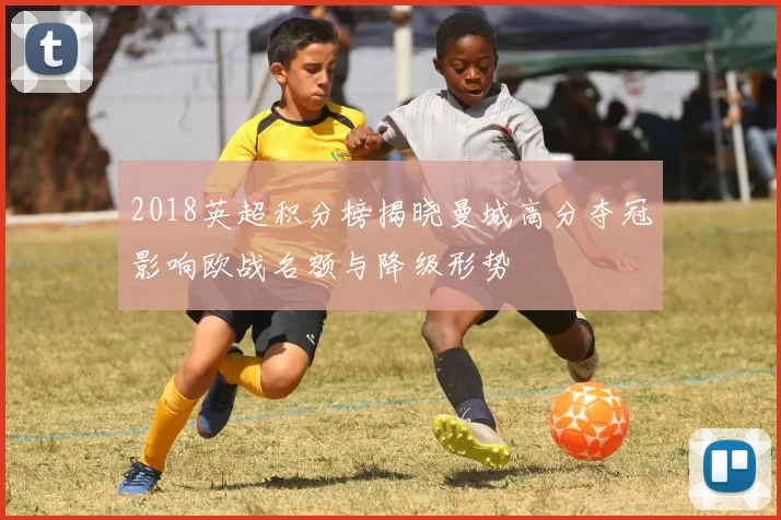 2018英超积分榜揭晓曼城高分夺冠影响欧战名额与降级形势