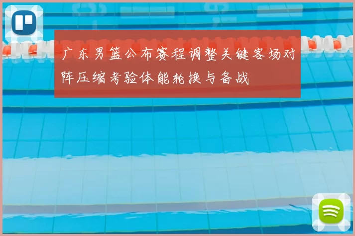 广东男篮公布赛程调整关键客场对阵压缩考验体能轮换与备战