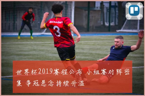 世界杯2019赛程公布 小组赛对阵密集 争冠悬念持续升温