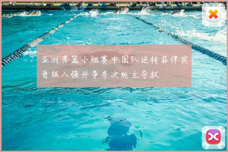 亚洲男篮小组赛中国队逆转菲律宾晋级八强并争夺次轮主导权