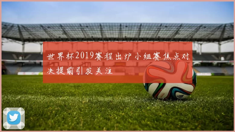 世界杯2019赛程出炉小组赛焦点对决提前引发关注