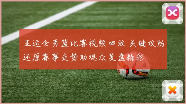 亚运会男篮比赛视频回放 关键攻防还原赛事走势助观众复盘精彩