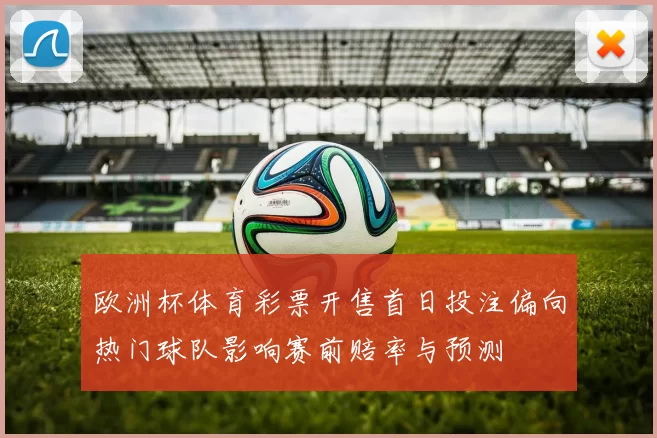 欧洲杯体育彩票开售首日投注偏向热门球队影响赛前赔率与预测