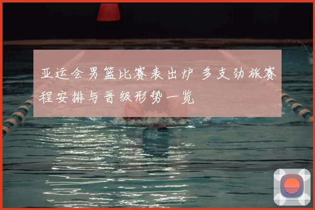 亚运会男篮比赛表出炉 多支劲旅赛程安排与晋级形势一览